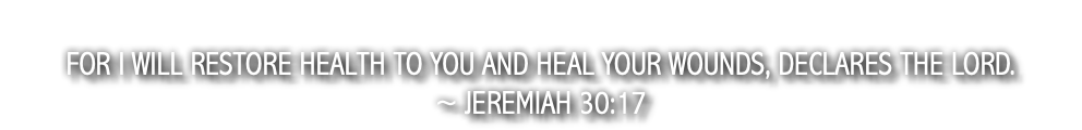  For I will restore health to you and heal your wounds, declares the Lord. ~ Jeremiah 30:17