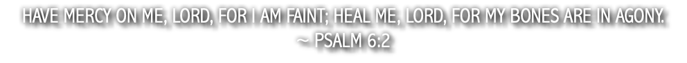 Have mercy on me, LORD, for I am faint; heal me, LORD, for my bones are in agony. ~ Psalm 6:2